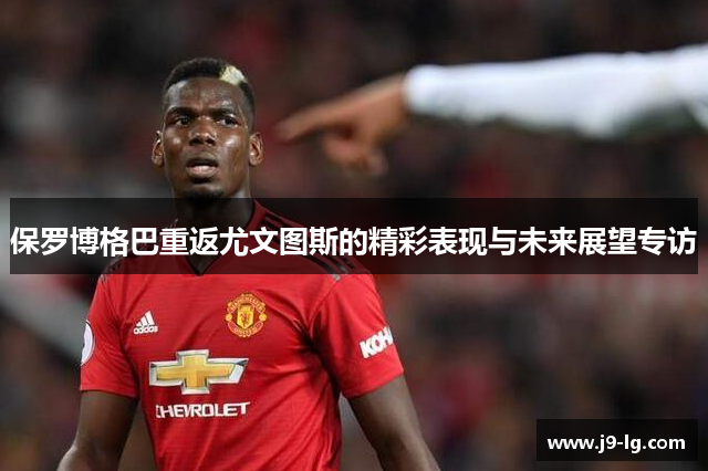 保罗博格巴重返尤文图斯的精彩表现与未来展望专访