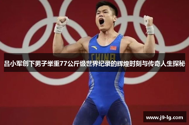 吕小军创下男子举重77公斤级世界纪录的辉煌时刻与传奇人生探秘