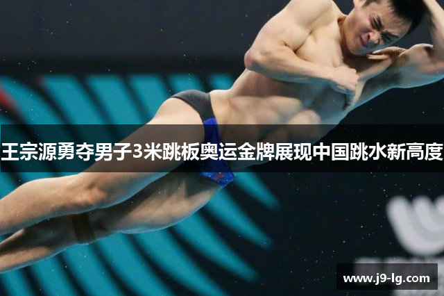 王宗源勇夺男子3米跳板奥运金牌展现中国跳水新高度