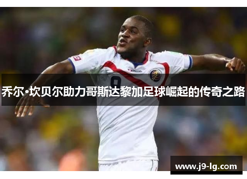 乔尔·坎贝尔助力哥斯达黎加足球崛起的传奇之路