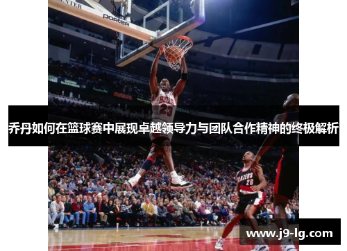乔丹如何在篮球赛中展现卓越领导力与团队合作精神的终极解析