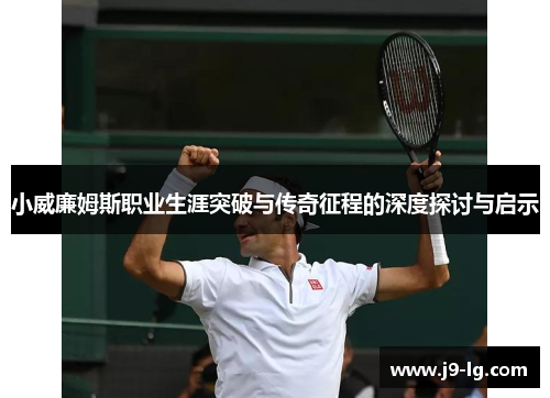 小威廉姆斯职业生涯突破与传奇征程的深度探讨与启示