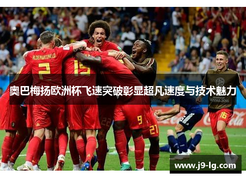奥巴梅扬欧洲杯飞速突破彰显超凡速度与技术魅力