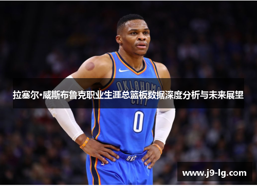 拉塞尔·威斯布鲁克职业生涯总篮板数据深度分析与未来展望