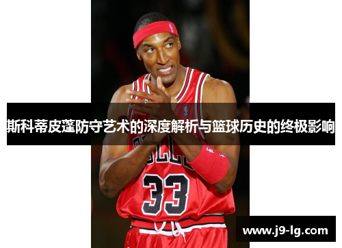 斯科蒂皮蓬防守艺术的深度解析与篮球历史的终极影响
