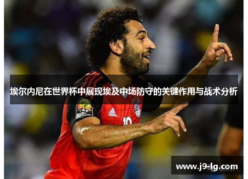 埃尔内尼在世界杯中展现埃及中场防守的关键作用与战术分析