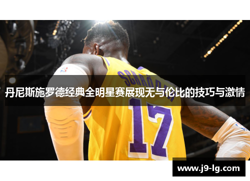 丹尼斯施罗德经典全明星赛展现无与伦比的技巧与激情