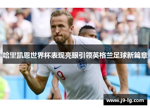 哈里凯恩世界杯表现亮眼引领英格兰足球新篇章