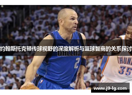 约翰斯托克顿传球视野的深度解析与篮球智商的关系探讨