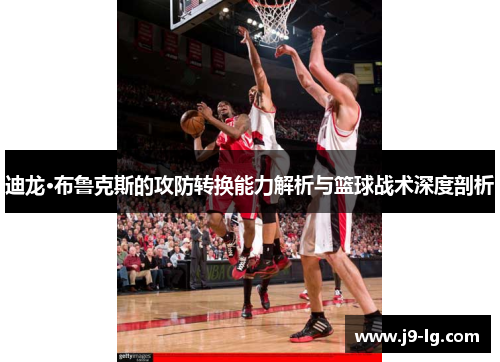 迪龙·布鲁克斯的攻防转换能力解析与篮球战术深度剖析