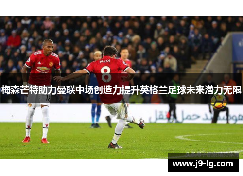 梅森芒特助力曼联中场创造力提升英格兰足球未来潜力无限