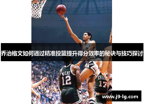 乔治格文如何通过精准投篮提升得分效率的秘诀与技巧探讨