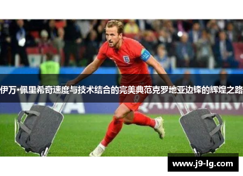 伊万·佩里希奇速度与技术结合的完美典范克罗地亚边锋的辉煌之路