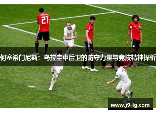 何塞希门尼斯：乌拉圭中后卫的防守力量与竞技精神探析