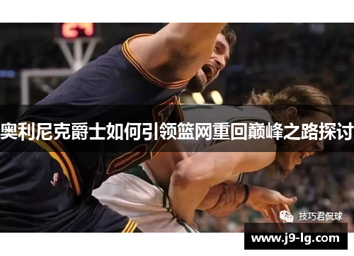 奥利尼克爵士如何引领篮网重回巅峰之路探讨
