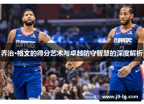 乔治·格文的得分艺术与卓越防守智慧的深度解析