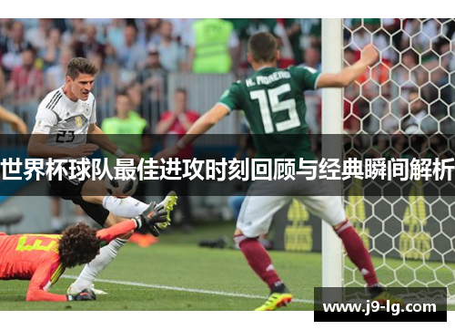 世界杯球队最佳进攻时刻回顾与经典瞬间解析