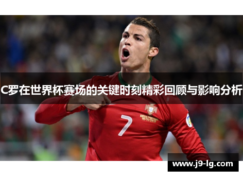 C罗在世界杯赛场的关键时刻精彩回顾与影响分析