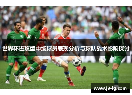 世界杯进攻型中场球员表现分析与球队战术影响探讨