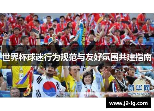 世界杯球迷行为规范与友好氛围共建指南
