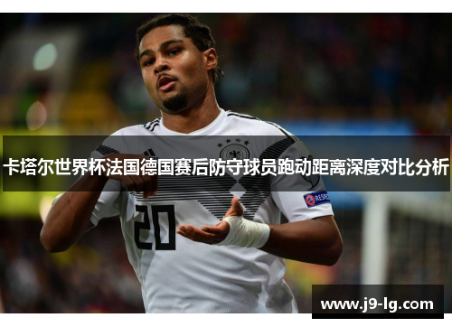 卡塔尔世界杯法国德国赛后防守球员跑动距离深度对比分析