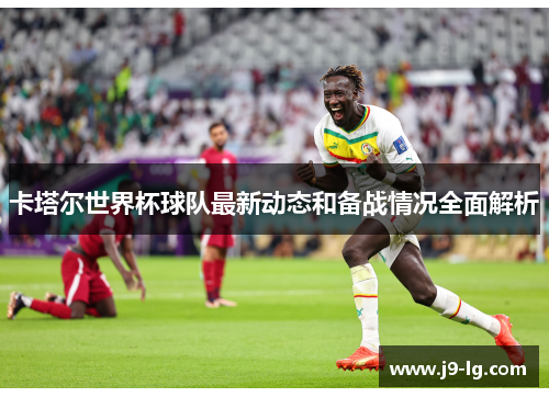 卡塔尔世界杯球队最新动态和备战情况全面解析