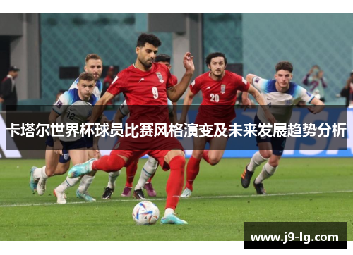 卡塔尔世界杯球员比赛风格演变及未来发展趋势分析
