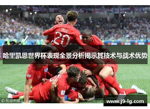 哈里凯恩世界杯表现全景分析揭示其技术与战术优势