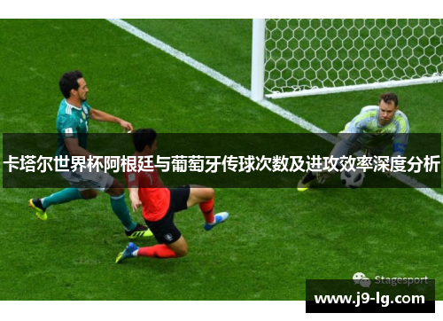 卡塔尔世界杯阿根廷与葡萄牙传球次数及进攻效率深度分析