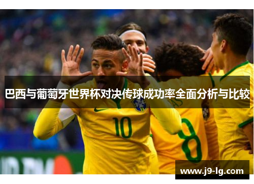巴西与葡萄牙世界杯对决传球成功率全面分析与比较