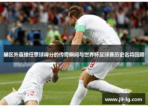 禁区外直接任意球得分的传奇瞬间与世界杯足球赛历史名将回顾