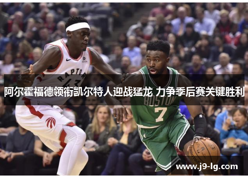 阿尔霍福德领衔凯尔特人迎战猛龙 力争季后赛关键胜利