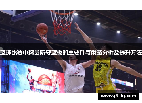 篮球比赛中球员防守篮板的重要性与策略分析及提升方法