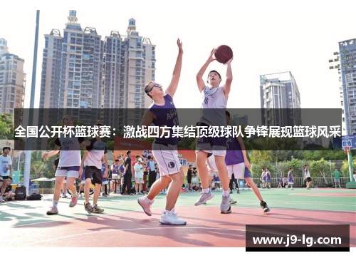 全国公开杯篮球赛：激战四方集结顶级球队争锋展现篮球风采