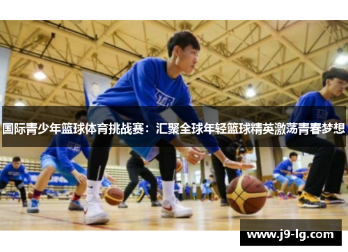 国际青少年篮球体育挑战赛：汇聚全球年轻篮球精英激荡青春梦想