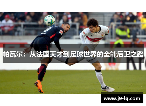 帕瓦尔：从法国天才到足球世界的全能后卫之路