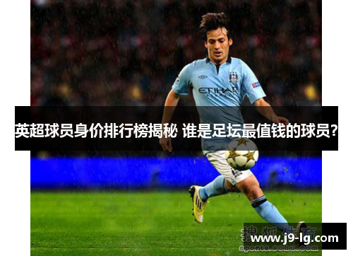 英超球员身价排行榜揭秘 谁是足坛最值钱的球员？