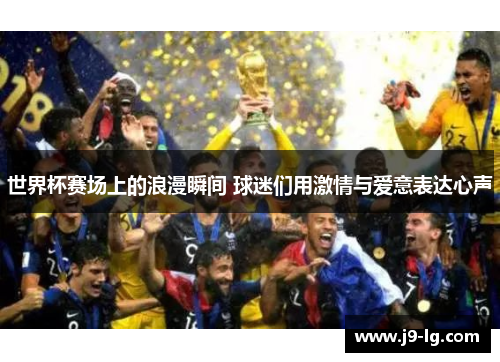 世界杯赛场上的浪漫瞬间 球迷们用激情与爱意表达心声