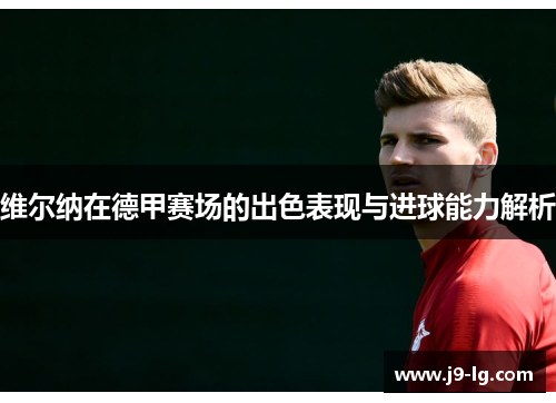 维尔纳在德甲赛场的出色表现与进球能力解析