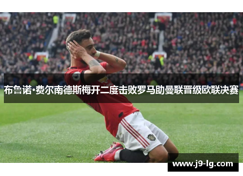 布鲁诺·费尔南德斯梅开二度击败罗马助曼联晋级欧联决赛