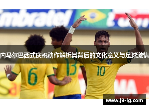 内马尔巴西式庆祝动作解析其背后的文化意义与足球激情