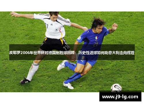 皮耶罗2006年世界杯对德国制胜球回顾：历史性进球如何助意大利走向辉煌