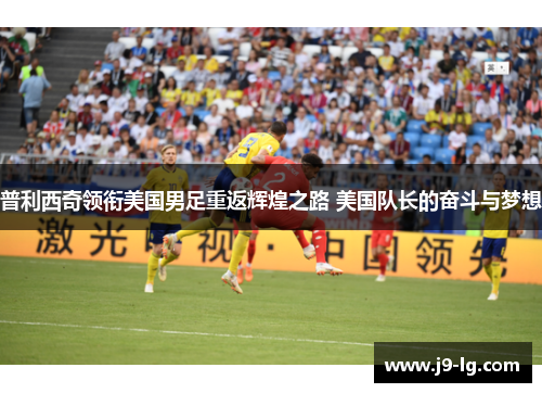 普利西奇领衔美国男足重返辉煌之路 美国队长的奋斗与梦想
