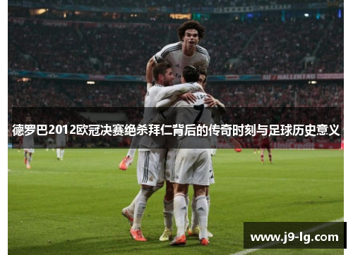 德罗巴2012欧冠决赛绝杀拜仁背后的传奇时刻与足球历史意义
