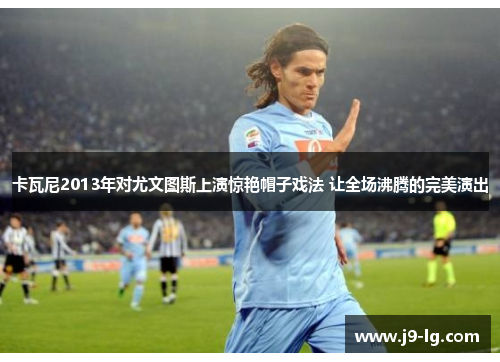 卡瓦尼2013年对尤文图斯上演惊艳帽子戏法 让全场沸腾的完美演出