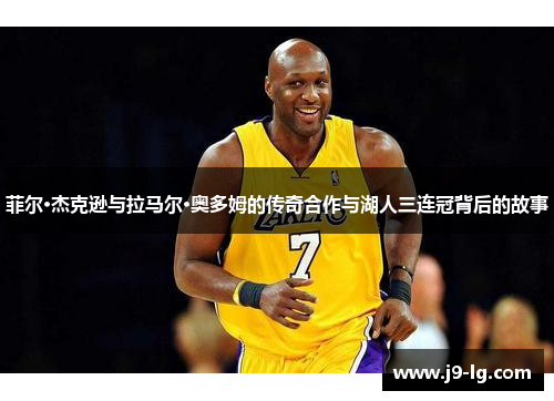 菲尔·杰克逊与拉马尔·奥多姆的传奇合作与湖人三连冠背后的故事