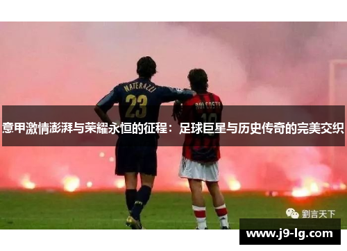 意甲激情澎湃与荣耀永恒的征程：足球巨星与历史传奇的完美交织