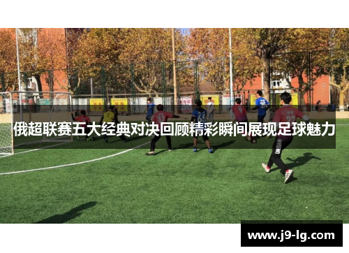 俄超联赛五大经典对决回顾精彩瞬间展现足球魅力