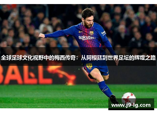 全球足球文化视野中的梅西传奇：从阿根廷到世界足坛的辉煌之路