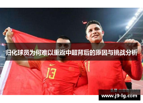 归化球员为何难以重返中超背后的原因与挑战分析